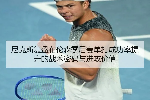尼克斯复盘布伦森季后赛单打成功率提升的战术密码与进攻价值