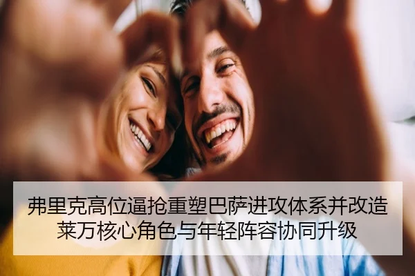 弗里克高位逼抢重塑巴萨进攻体系并改造莱万核心角色与年轻阵容协同升级