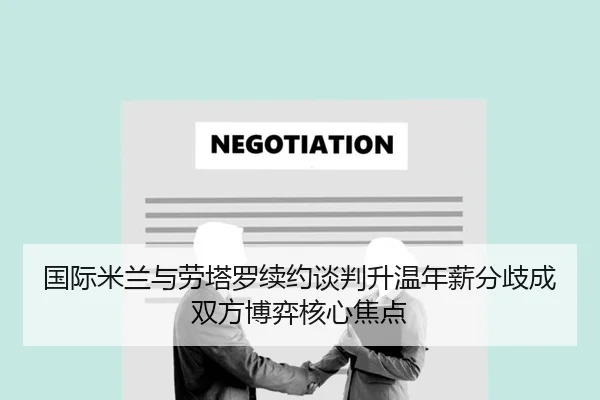 国际米兰与劳塔罗续约谈判升温年薪分歧成双方博弈核心焦点