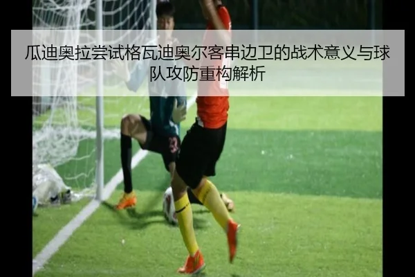 瓜迪奥拉尝试格瓦迪奥尔客串边卫的战术意义与球队攻防重构解析