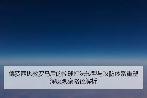 德罗西执教罗马后的控球打法转型与攻防体系重塑深度观察路径解析