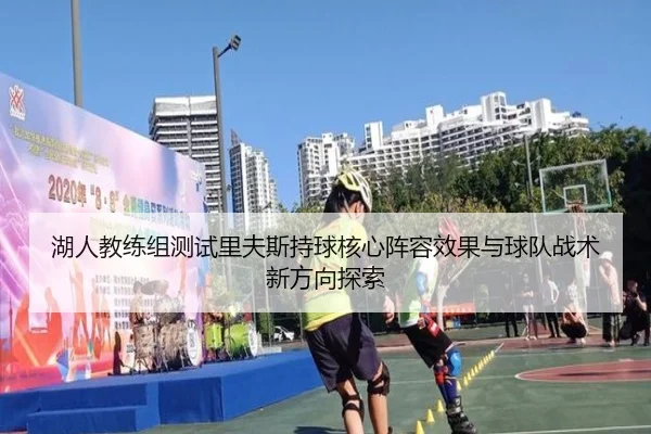 湖人教练组测试里夫斯持球核心阵容效果与球队战术新方向探索