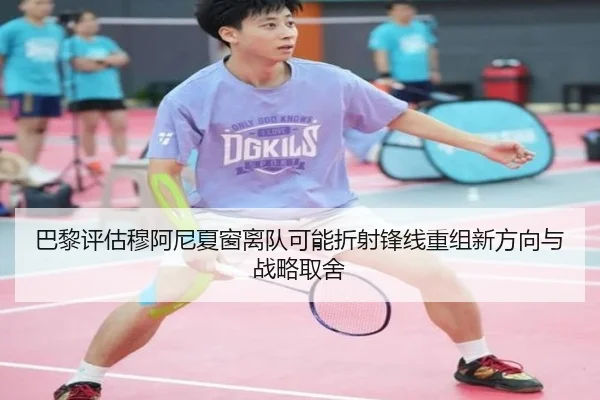 巴黎评估穆阿尼夏窗离队可能折射锋线重组新方向与战略取舍