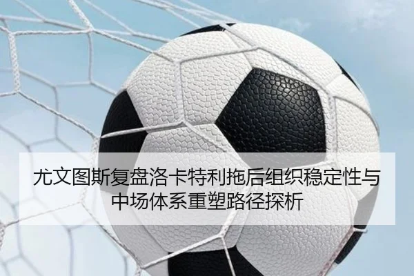 尤文图斯复盘洛卡特利拖后组织稳定性与中场体系重塑路径探析