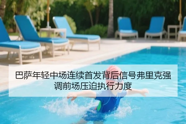 巴萨年轻中场连续首发背后信号弗里克强调前场压迫执行力度