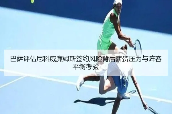 巴萨评估尼科威廉姆斯签约风险背后薪资压力与阵容平衡考验