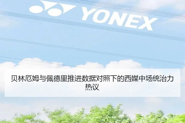 贝林厄姆与佩德里推进数据对照下的西媒中场统治力热议