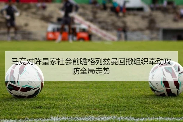 马竞对阵皇家社会前瞻格列兹曼回撤组织牵动攻防全局走势