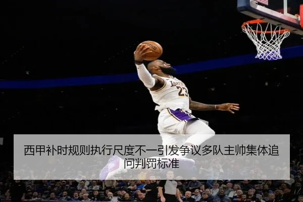 西甲补时规则执行尺度不一引发争议多队主帅集体追问判罚标准