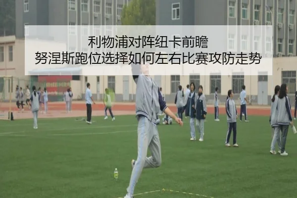 利物浦对阵纽卡前瞻 努涅斯跑位选择如何左右比赛攻防走势