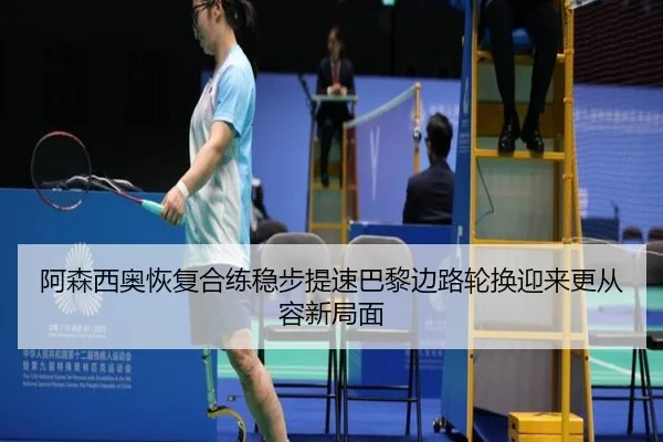 阿森西奥恢复合练稳步提速巴黎边路轮换迎来更从容新局面